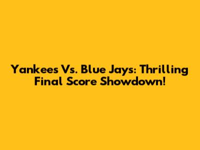 Yankees Vs. Blue Jays: Thrilling Final Score Showdown!