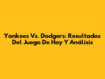 Yankees Vs. Dodgers: Resultados Del Juego De Hoy Y Análisis