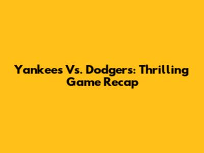 Yankees Vs. Dodgers: Thrilling Game Recap