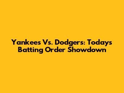 Yankees Vs. Dodgers: Today's Batting Order Showdown