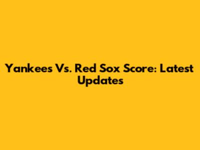 Yankees Vs. Red Sox Score: Latest Updates