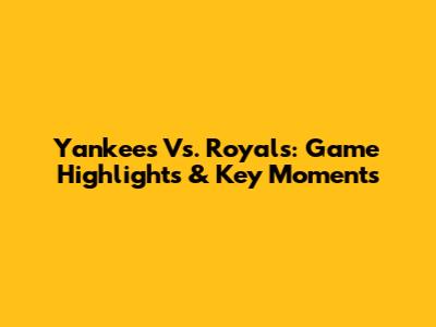 Yankees Vs. Royals: Game Highlights & Key Moments