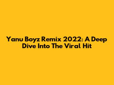 Yanu Boyz Remix 2022: A Deep Dive Into The Viral Hit
