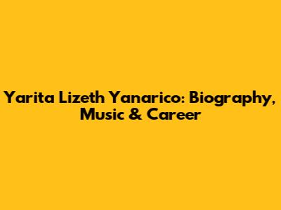 Yarita Lizeth Yanarico: Biography, Music & Career