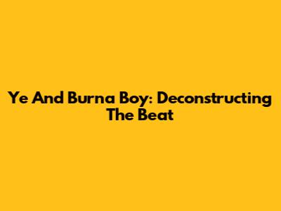 Ye And Burna Boy: Deconstructing The Beat