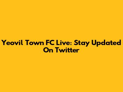 Yeovil Town FC Live: Stay Updated On Twitter