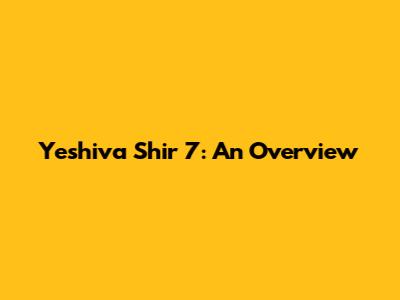 Yeshiva Shir 7: An Overview