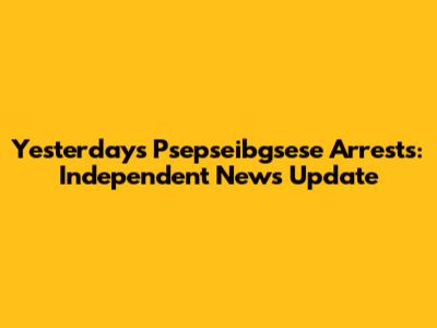 Yesterday's Psepseibgsese Arrests: Independent News Update