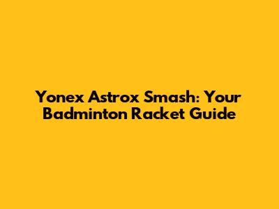 Yonex Astrox Smash: Your Badminton Racket Guide