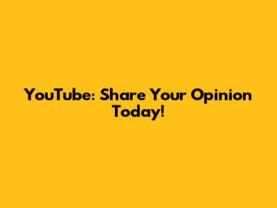 YouTube: Share Your Opinion Today!
