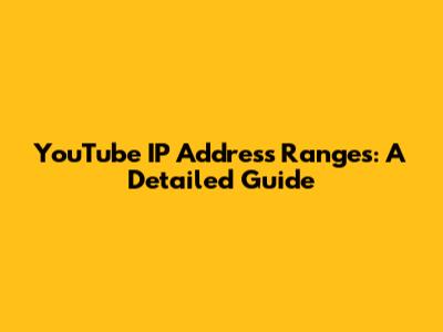 YouTube IP Address Ranges: A Detailed Guide
