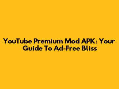 YouTube Premium Mod APK: Your Guide To Ad-Free Bliss