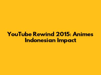 YouTube Rewind 2015: Anime's Indonesian Impact