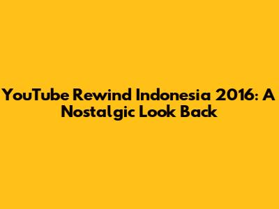 YouTube Rewind Indonesia 2016: A Nostalgic Look Back