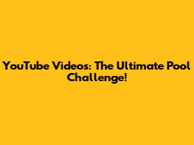 YouTube Videos: The Ultimate Pool Challenge!