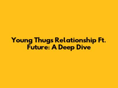 Young Thug's "Relationship" Ft. Future: A Deep Dive