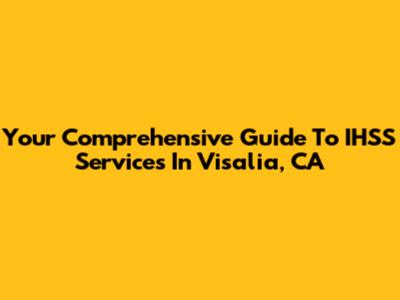 Your Comprehensive Guide To IHSS Services In Visalia, CA