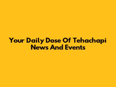 Your Daily Dose Of Tehachapi News And Events