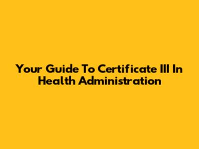 Your Guide To Certificate III In Health Administration