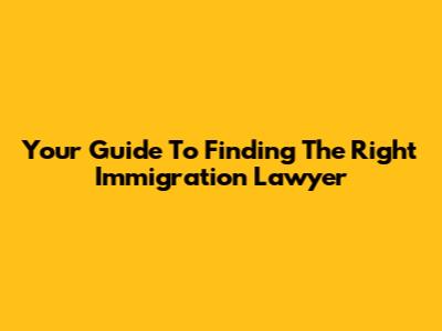 Your Guide To Finding The Right Immigration Lawyer