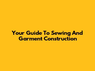 Your Guide To Sewing And Garment Construction