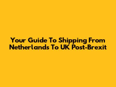 Your Guide To Shipping From Netherlands To UK Post-Brexit
