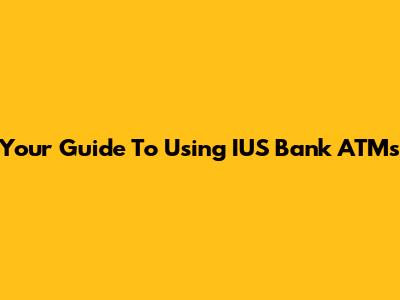 Your Guide To Using IUS Bank ATMs