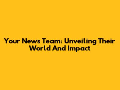 Your News Team: Unveiling Their World And Impact