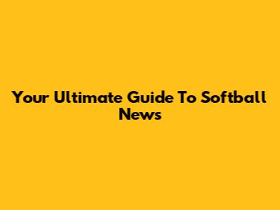 Your Ultimate Guide To Softball News