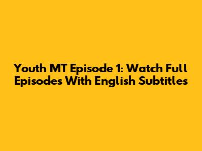 Youth MT Episode 1: Watch Full Episodes With English Subtitles