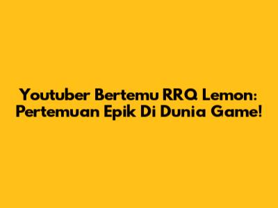 Youtuber Bertemu RRQ Lemon: Pertemuan Epik Di Dunia Game!
