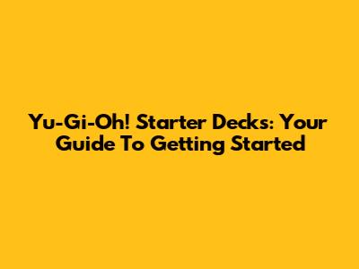 Yu-Gi-Oh! Starter Decks: Your Guide To Getting Started