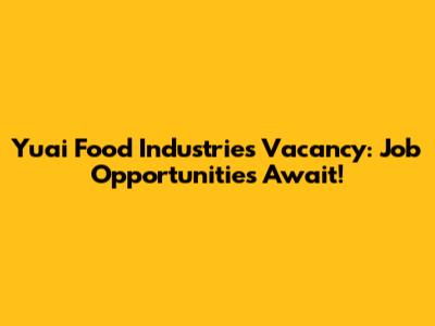 Yuai Food Industries Vacancy: Job Opportunities Await!