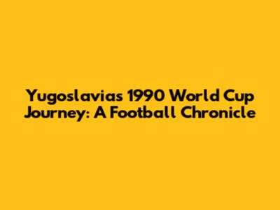 Yugoslavia's 1990 World Cup Journey: A Football Chronicle