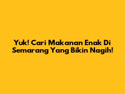 Yuk! Cari Makanan Enak Di Semarang Yang Bikin Nagih!