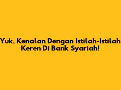 Yuk, Kenalan Dengan Istilah-Istilah Keren Di Bank Syariah!