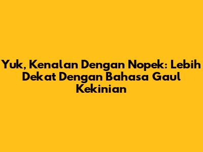 Yuk, Kenalan Dengan Nopek: Lebih Dekat Dengan Bahasa Gaul Kekinian