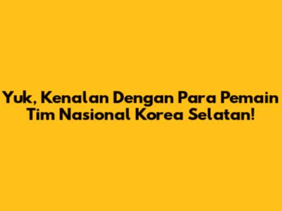 Yuk, Kenalan Dengan Para Pemain Tim Nasional Korea Selatan!
