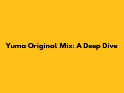 Yuma Original Mix: A Deep Dive