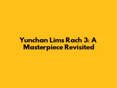 Yunchan Lim's Rach 3: A Masterpiece Revisited