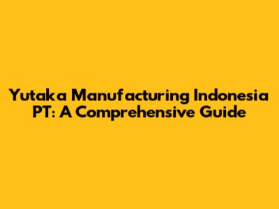 Yutaka Manufacturing Indonesia PT: A Comprehensive Guide