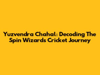 Yuzvendra Chahal: Decoding The Spin Wizard's Cricket Journey