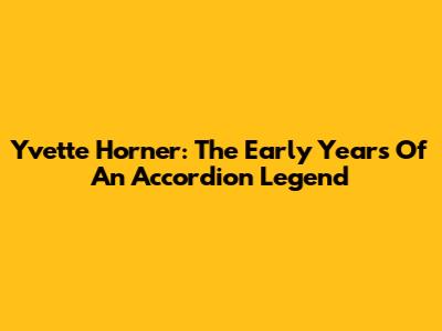 Yvette Horner: The Early Years Of An Accordion Legend