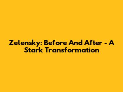 Zelensky: Before And After - A Stark Transformation