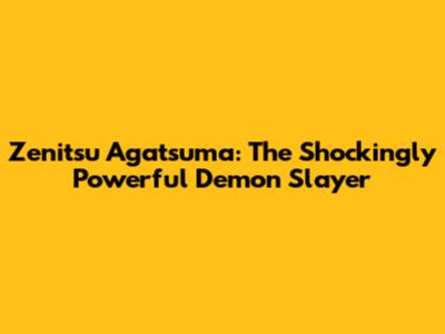 Zenitsu Agatsuma: The Shockingly Powerful Demon Slayer