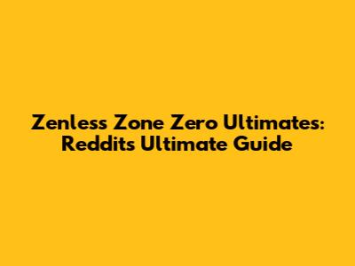Zenless Zone Zero Ultimates: Reddit's Ultimate Guide