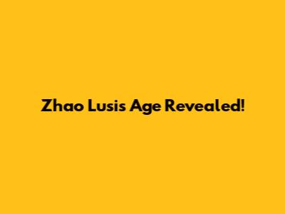 Zhao Lusi's Age Revealed!