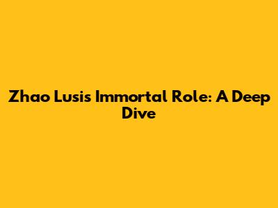 Zhao Lusi's Immortal Role: A Deep Dive