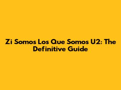 Zi Somos Los Que Somos U2: The Definitive Guide