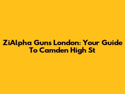 ZiAlpha Guns London: Your Guide To Camden High St